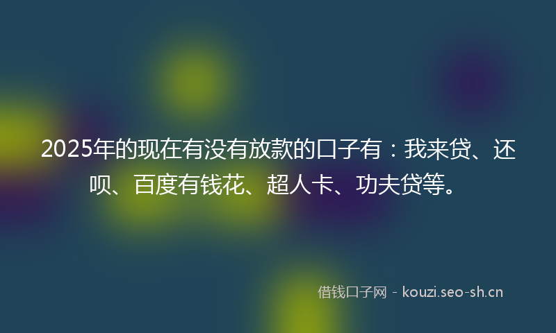 2025年的现在有没有放款的口子有:我来贷、还呗、百度有钱花、超人卡、功夫贷等。