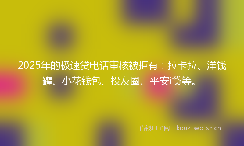 2025年的极速贷电话审核被拒有：拉卡拉、洋钱罐、小花钱包、投友圈、平安i贷等。
