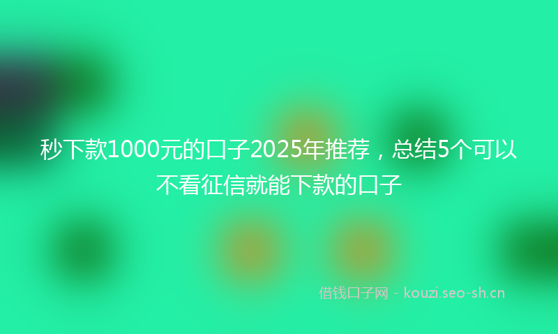 秒下款1000元的口子2025年推荐，总结5个可以不看征信就能下款的口子