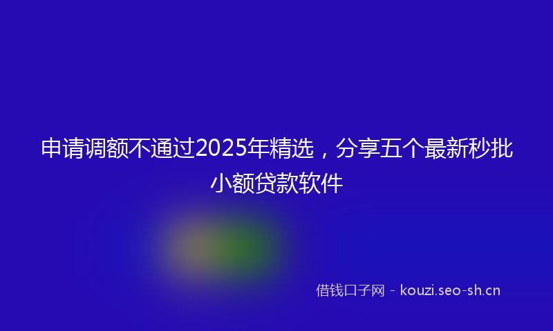 申请调额不通过2025年精选，分享五个最新秒批小额贷款软件
