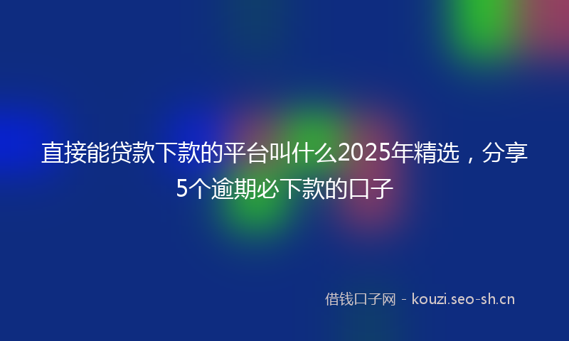 直接能贷款下款的平台叫什么2025年精选，分享5个逾期必下款的口子