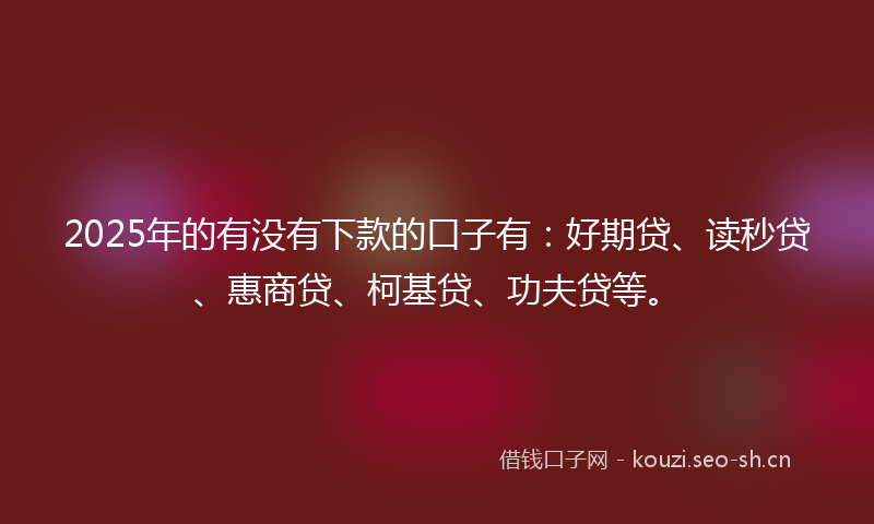 2025年的有没有下款的口子有：好期贷、读秒贷、惠商贷、柯基贷、功夫贷等。
