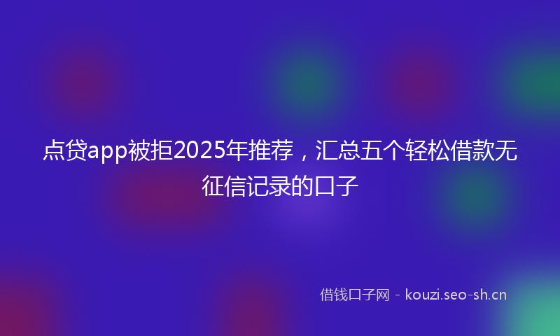 点贷app被拒2025年推荐，汇总五个轻松借款无征信记录的口子