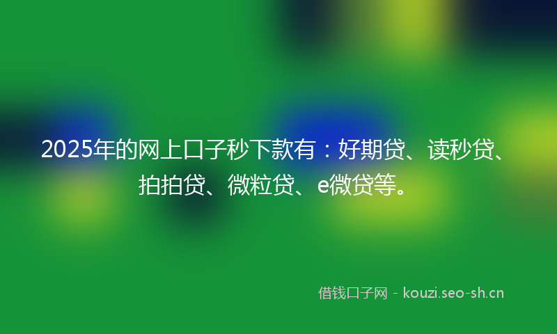 2025年的网上口子秒下款有：好期贷、读秒贷、拍拍贷、微粒贷、e微贷等。
