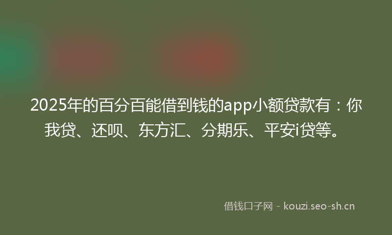 2025年的百分百能借到钱的app小额贷款有：你我贷、还呗、东方汇、分期乐、平安i贷等。