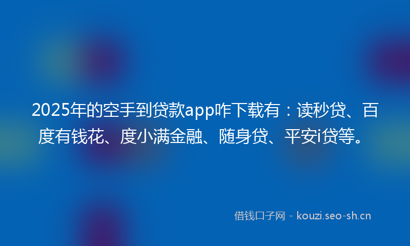 2025年的空手到贷款app咋下载有：读秒贷、百度有钱花、度小满金融、随身贷、平安i贷等。