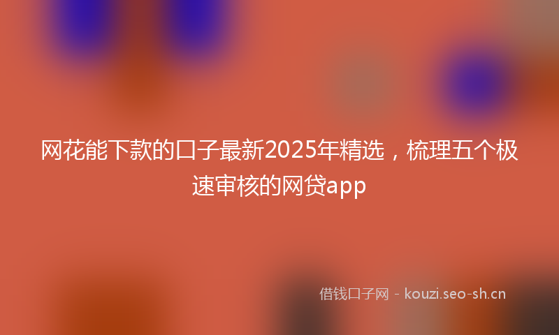 网花能下款的口子最新2025年精选，梳理五个极速审核的网贷app