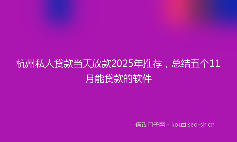 杭州私人贷款当天放款2025年推荐，总结五个11月能贷款的软件