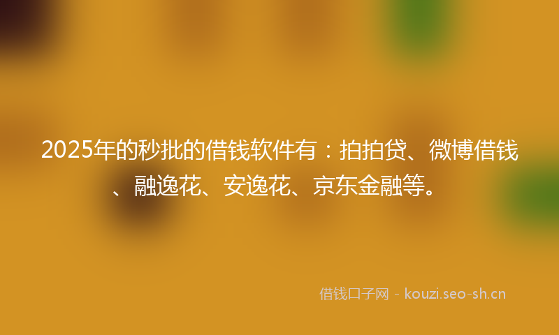 2025年的秒批的借钱软件有：拍拍贷、微博借钱、融逸花、安逸花、京东金融等。