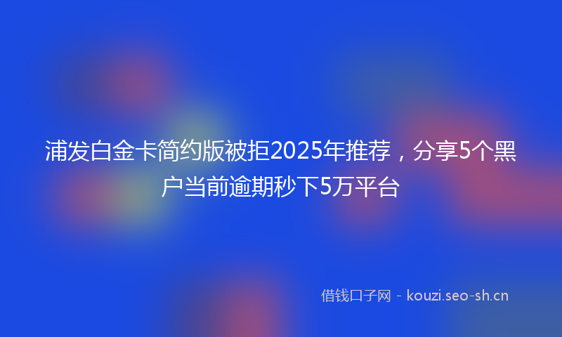 浦发白金卡简约版被拒2025年推荐，分享5个黑户当前逾期秒下5万平台