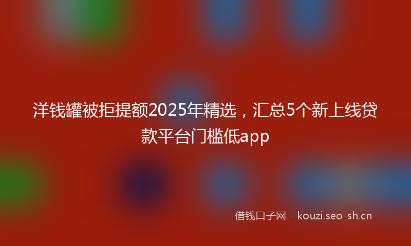 洋钱罐被拒提额2025年精选，汇总5个新上线贷款平台门槛低app