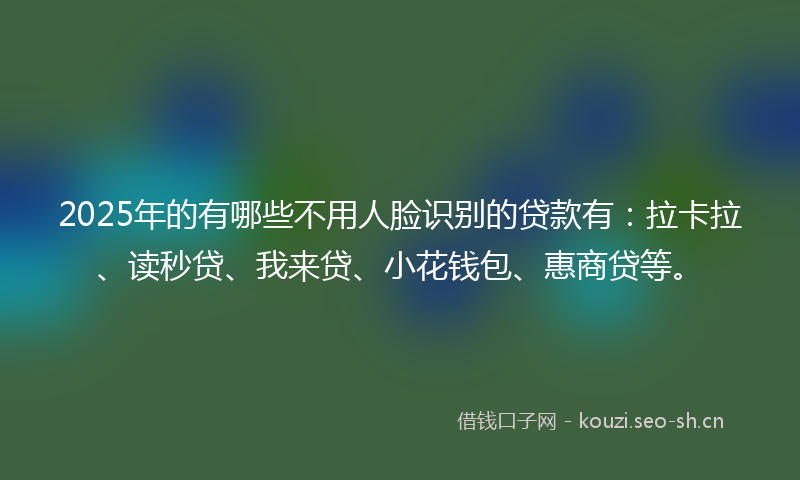 2025年的有哪些不用人脸识别的贷款有：拉卡拉、读秒贷、我来贷、小花钱包、惠商贷等。