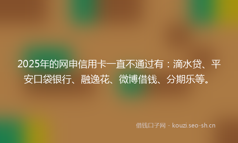 2025年的网申信用卡一直不通过有：滴水贷、平安口袋银行、融逸花、微博借钱、分期乐等。