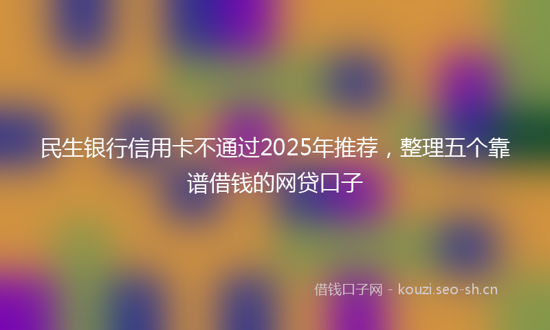 民生银行信用卡不通过2025年推荐，整理五个靠谱借钱的网贷口子