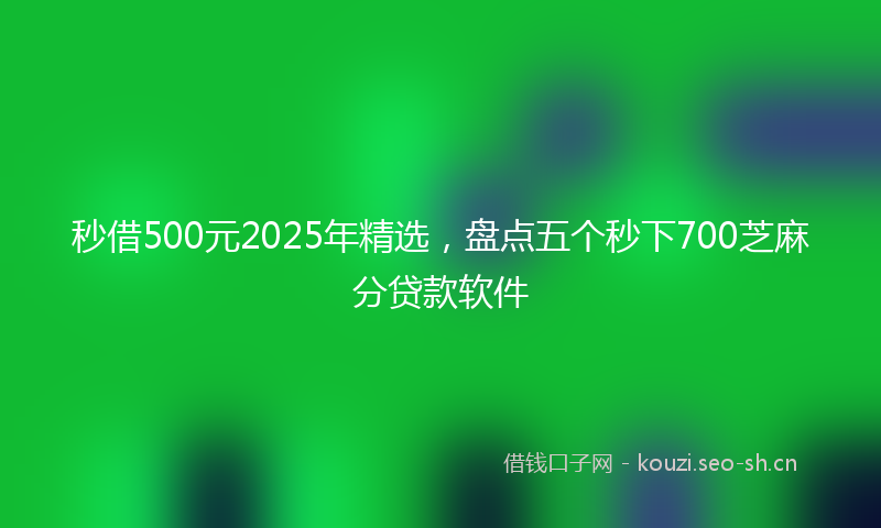秒借500元2025年精选，盘点五个秒下700芝麻分贷款软件