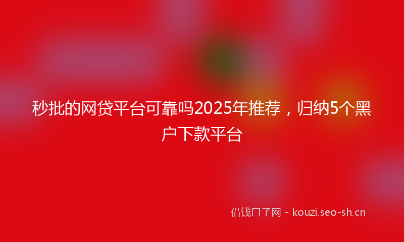 秒批的网贷平台可靠吗2025年推荐，归纳5个黑户下款平台