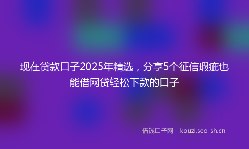 现在贷款口子2025年精选，分享5个征信瑕疵也能借网贷轻松下款的口子