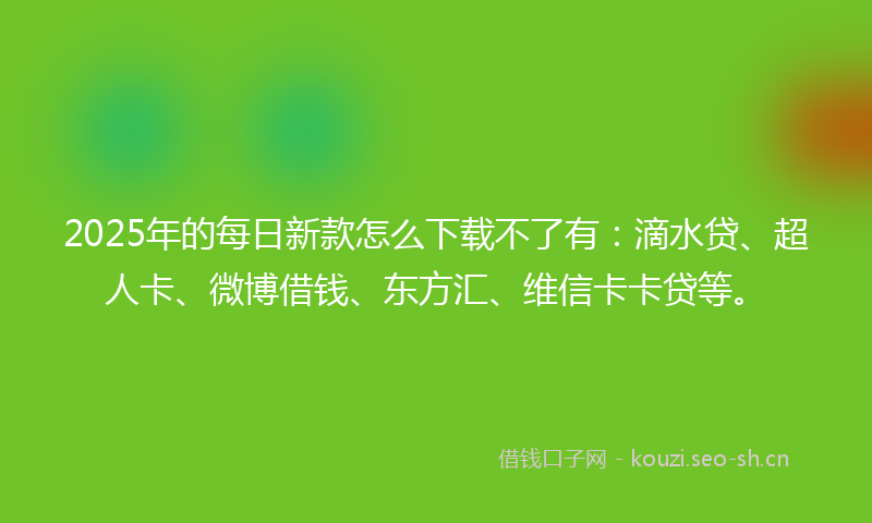 2025年的每日新款怎么下载不了有：滴水贷、超人卡、微博借钱、东方汇、维信卡卡贷等。