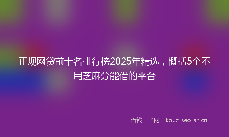 正规网贷前十名排行榜2025年精选，概括5个不用芝麻分能借的平台