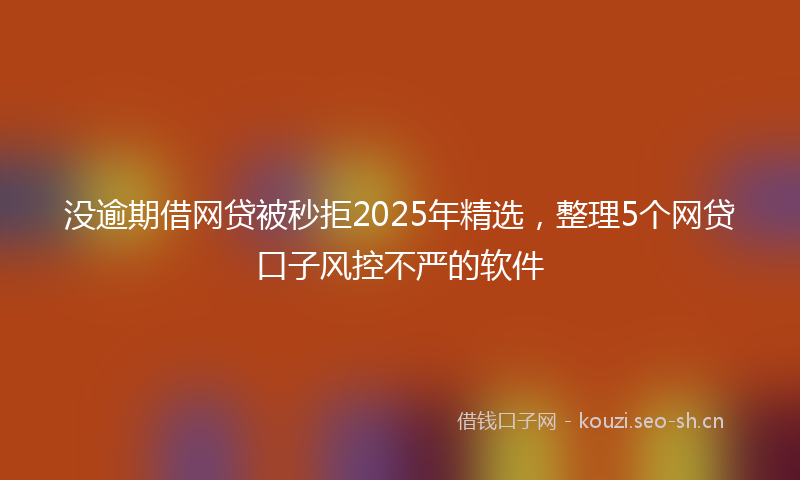 没逾期借网贷被秒拒2025年精选，整理5个网贷口子风控不严的软件