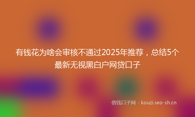 有钱花为啥会审核不通过2025年推荐，总结5个最新无视黑白户网贷口子