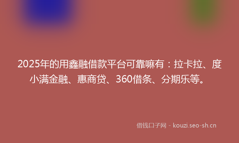 2025年的用鑫融借款平台可靠嘛有：拉卡拉、度小满金融、惠商贷、360借条、分期乐等。