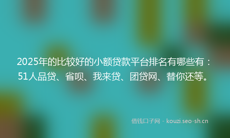 2025年的比较好的小额贷款平台排名有哪些有：51人品贷、省呗、我来贷、团贷网、替你还等。