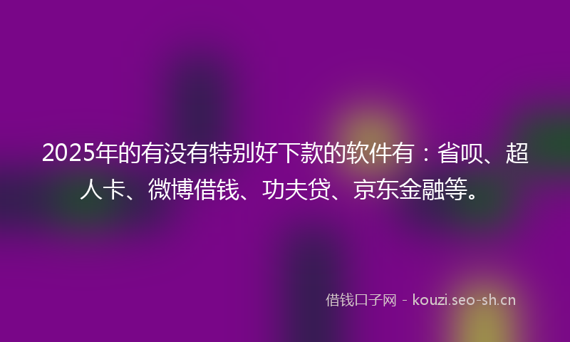 2025年的有没有特别好下款的软件有：省呗、超人卡、微博借钱、功夫贷、京东金融等。