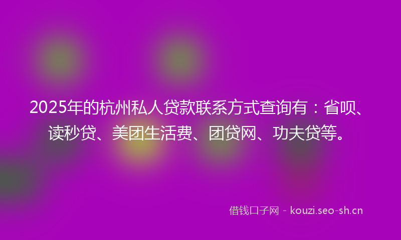 2025年的杭州私人贷款联系方式查询有：省呗、读秒贷、美团生活费、团贷网、功夫贷等。