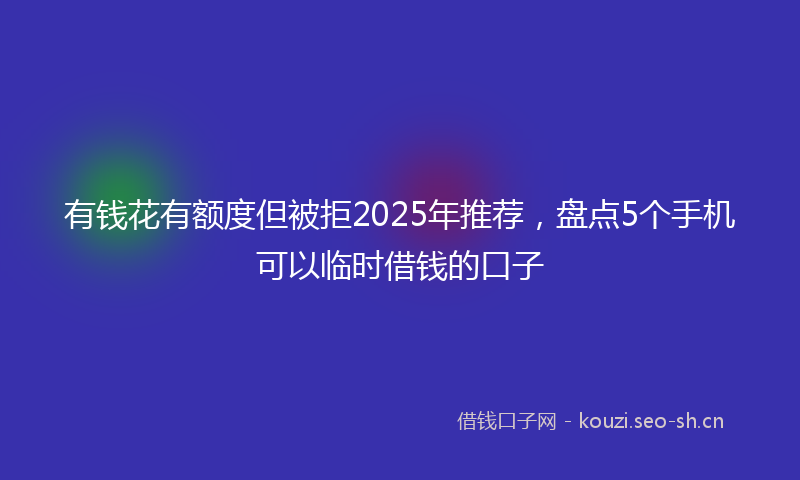 有钱花有额度但被拒2025年推荐，盘点5个手机可以临时借钱的口子