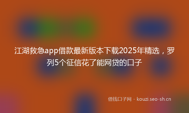 江湖救急app借款最新版本下载2025年精选，罗列5个征信花了能网贷的口子