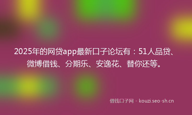 2025年的网贷app最新口子论坛有：51人品贷、微博借钱、分期乐、安逸花、替你还等。