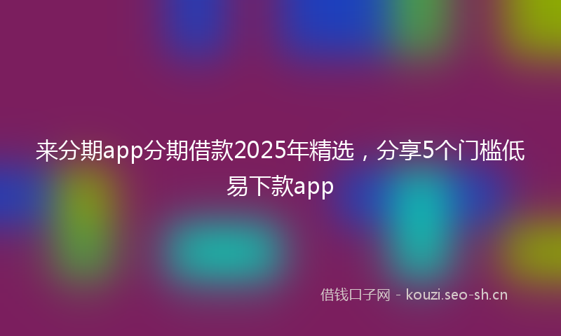 来分期app分期借款2025年精选，分享5个门槛低易下款app