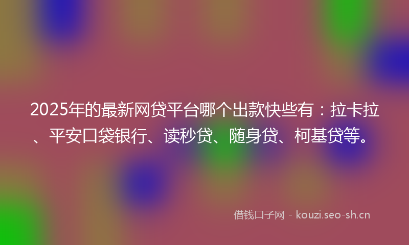 2025年的最新网贷平台哪个出款快些有:拉卡拉、平安口袋银行、读秒贷、随身贷、柯基贷等。
