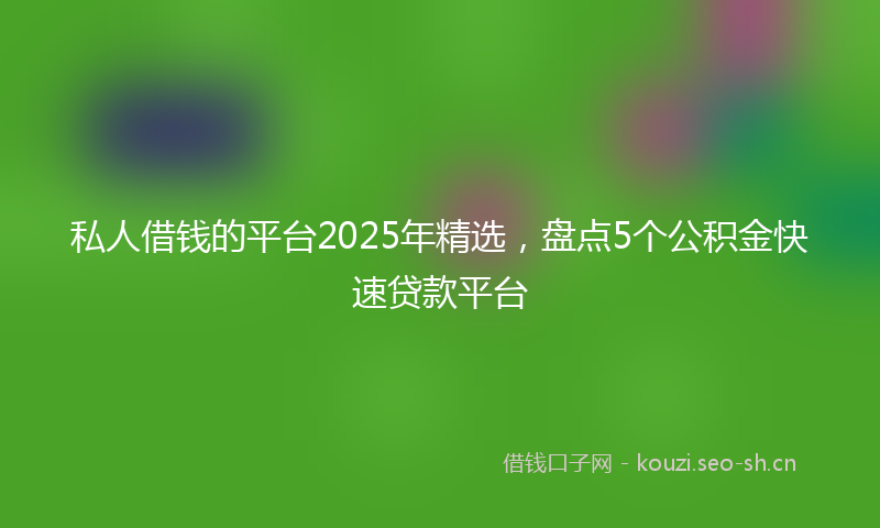 私人借钱的平台2025年精选，盘点5个公积金快速贷款平台