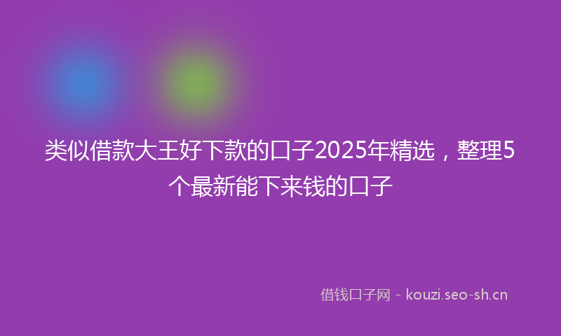 类似借款大王好下款的口子2025年精选，整理5个最新能下来钱的口子