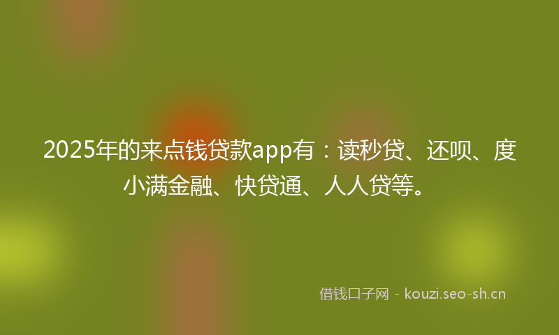 2025年的来点钱贷款app有：读秒贷、还呗、度小满金融、快贷通、人人贷等。
