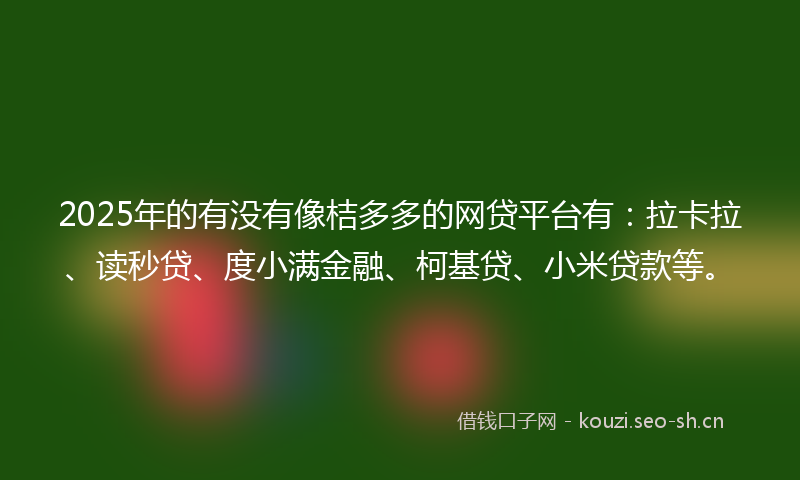 2025年的有没有像桔多多的网贷平台有：拉卡拉、读秒贷、度小满金融、柯基贷、小米贷款等。