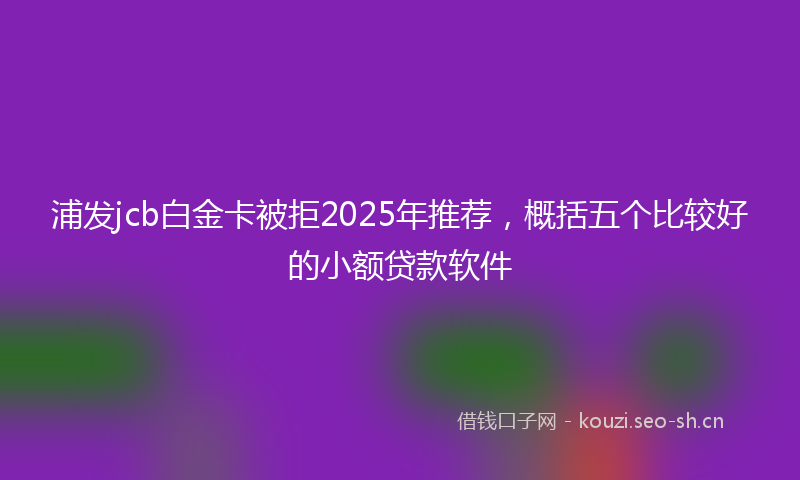 浦发jcb白金卡被拒2025年推荐，概括五个比较好的小额贷款软件