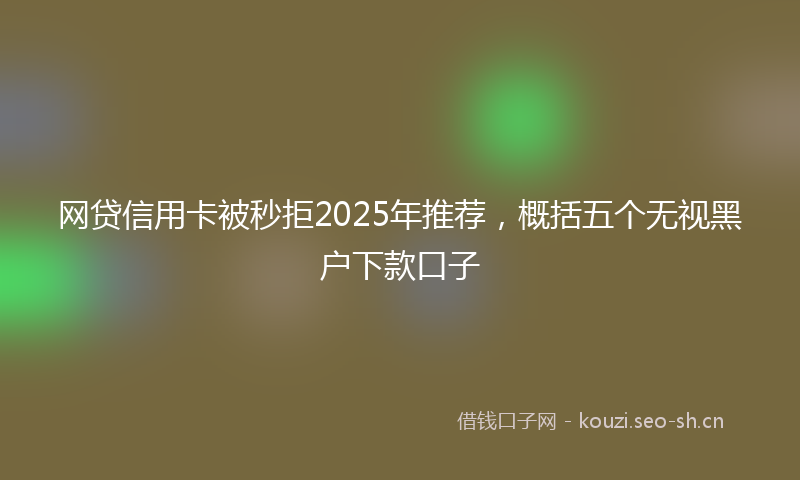 网贷信用卡被秒拒2025年推荐，概括五个无视黑户下款口子