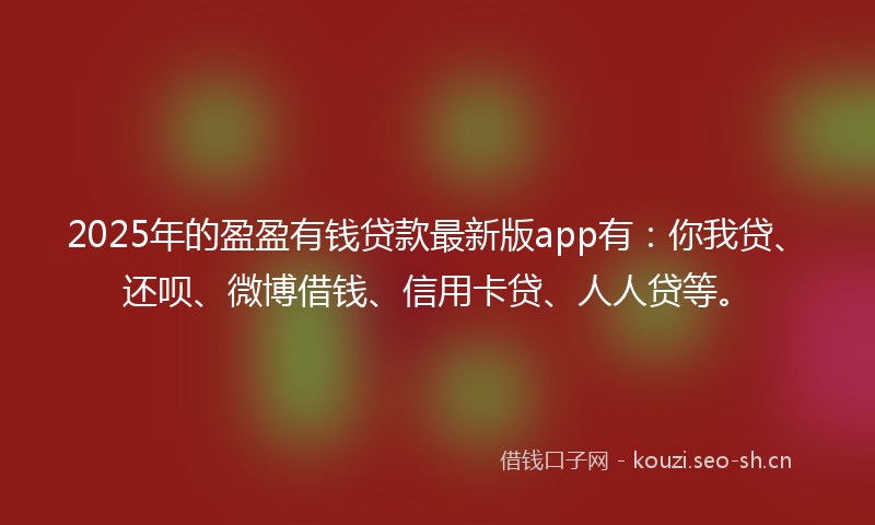 2025年的盈盈有钱贷款最新版app有：你我贷、还呗、微博借钱、信用卡贷、人人贷等。