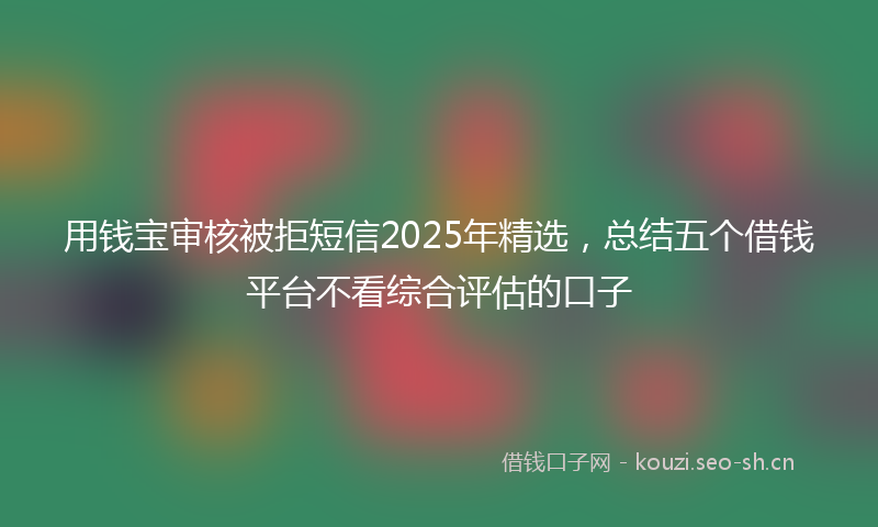 用钱宝审核被拒短信2025年精选，总结五个借钱平台不看综合评估的口子