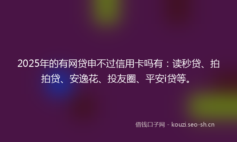 2025年的有网贷申不过信用卡吗有：读秒贷、拍拍贷、安逸花、投友圈、平安i贷等。
