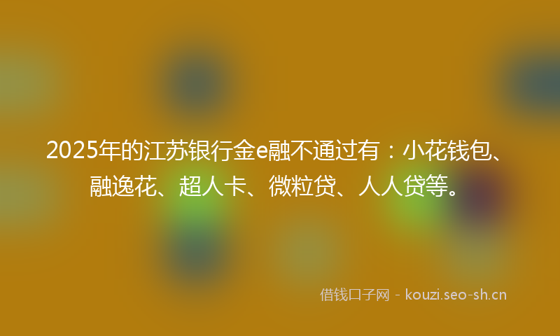 2025年的江苏银行金e融不通过有：小花钱包、融逸花、超人卡、微粒贷、人人贷等。