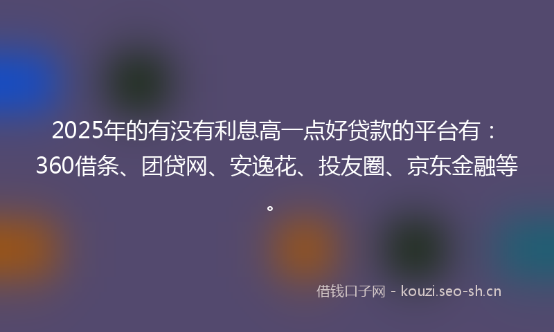 2025年的有没有利息高一点好贷款的平台有：360借条、团贷网、安逸花、投友圈、京东金融等。