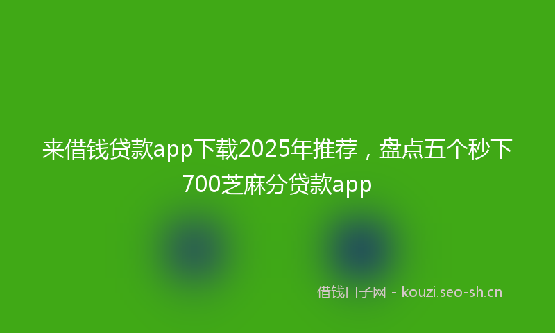 来借钱贷款app下载2025年推荐，盘点五个秒下700芝麻分贷款app
