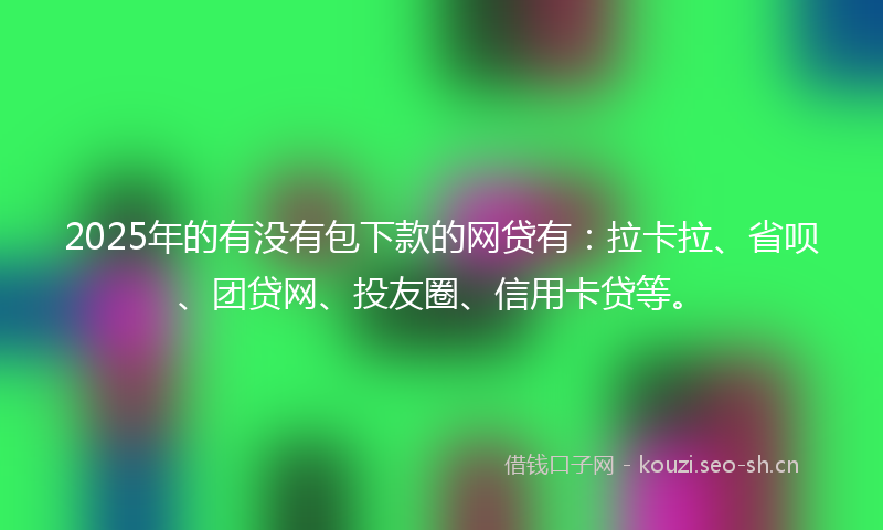 2025年的有没有包下款的网贷有：拉卡拉、省呗、团贷网、投友圈、信用卡贷等。