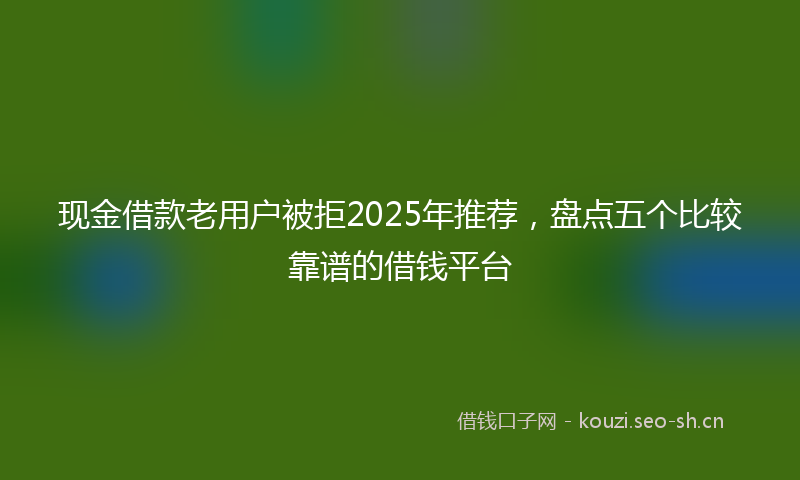 现金借款老用户被拒2025年推荐，盘点五个比较靠谱的借钱平台