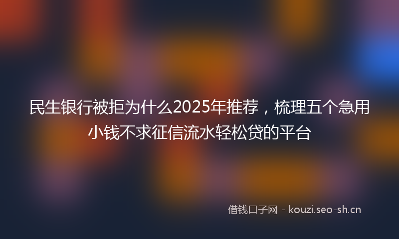 民生银行被拒为什么2025年推荐，梳理五个急用小钱不求征信流水轻松贷的平台