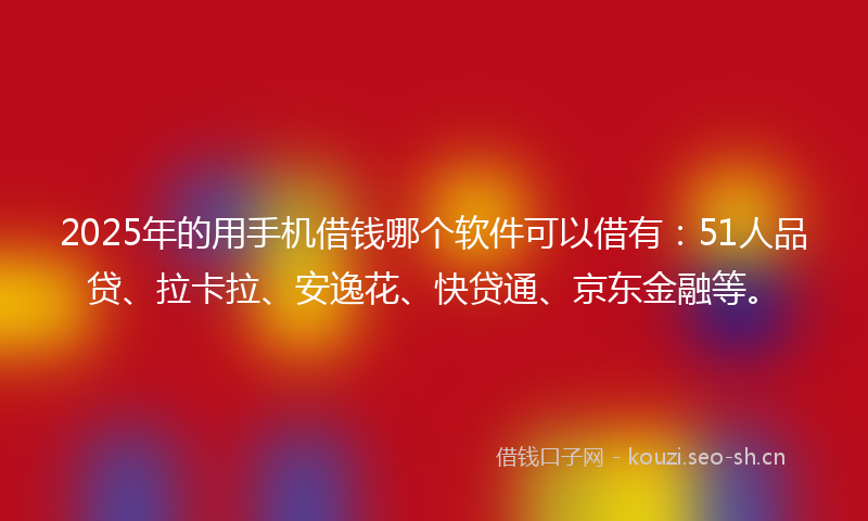 2025年的用手机借钱哪个软件可以借有：51人品贷、拉卡拉、安逸花、快贷通、京东金融等。